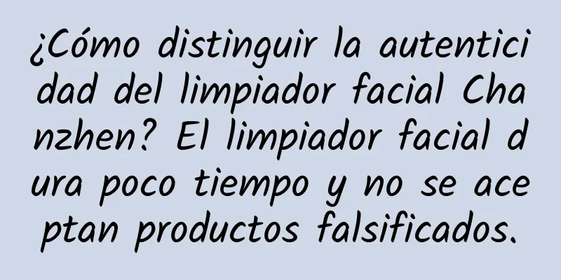 ¿Cómo distinguir la autenticidad del limpiador facial Chanzhen? El limpiador facial dura poco tiempo y no se aceptan productos falsificados.