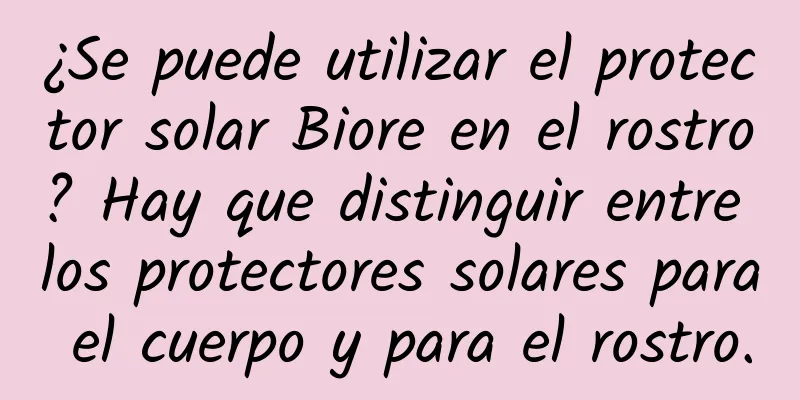 ¿Se puede utilizar el protector solar Biore en el rostro? Hay que distinguir entre los protectores solares para el cuerpo y para el rostro.