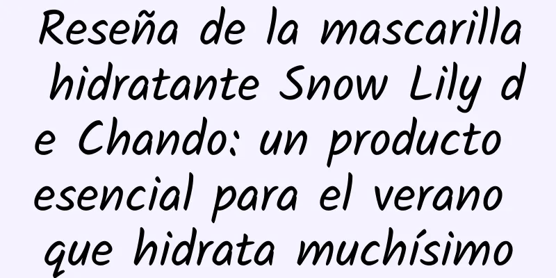 Reseña de la mascarilla hidratante Snow Lily de Chando: un producto esencial para el verano que hidrata muchísimo