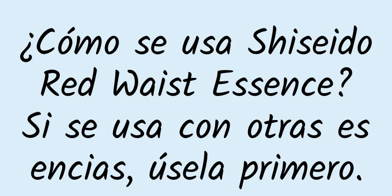 ¿Cómo se usa Shiseido Red Waist Essence? Si se usa con otras esencias, úsela primero.