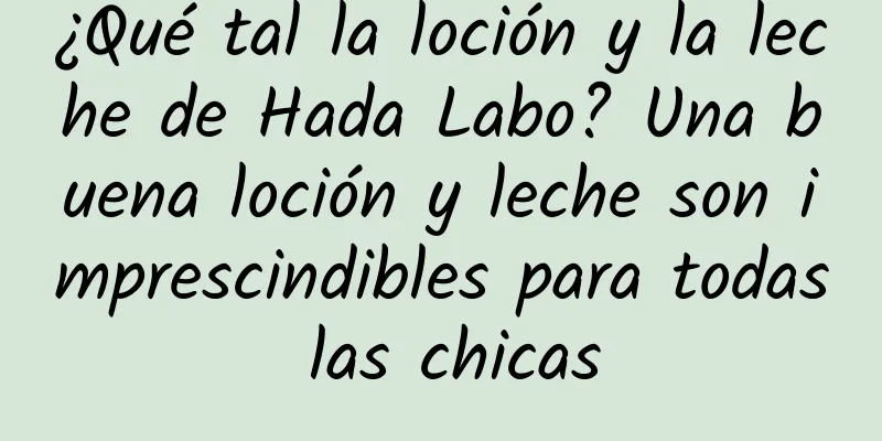 ¿Qué tal la loción y la leche de Hada Labo? Una buena loción y leche son imprescindibles para todas las chicas