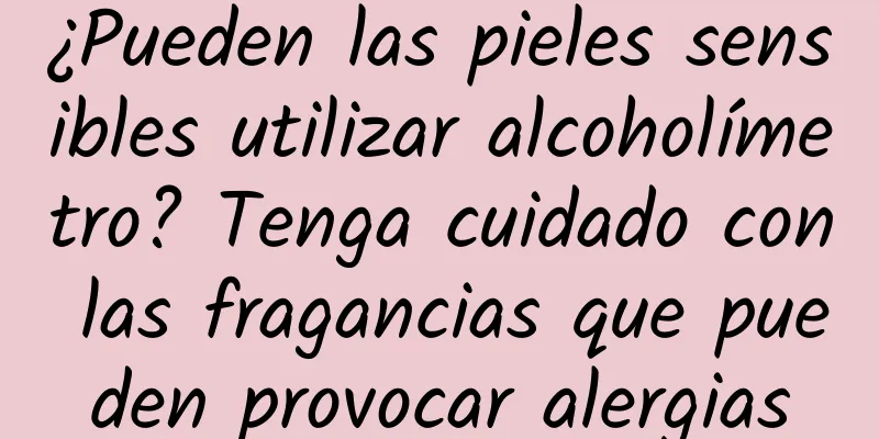 ¿Pueden las pieles sensibles utilizar alcoholímetro? Tenga cuidado con las fragancias que pueden provocar alergias