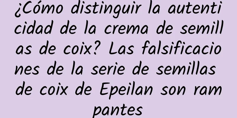 ¿Cómo distinguir la autenticidad de la crema de semillas de coix? Las falsificaciones de la serie de semillas de coix de Epeilan son rampantes