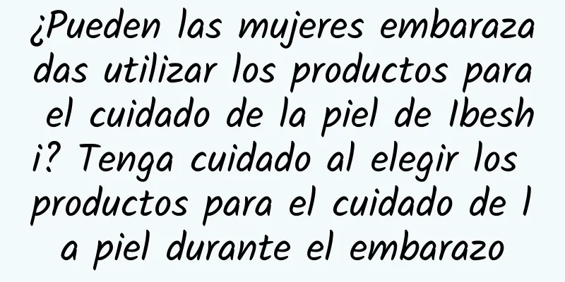 ¿Pueden las mujeres embarazadas utilizar los productos para el cuidado de la piel de Ibeshi? Tenga cuidado al elegir los productos para el cuidado de la piel durante el embarazo