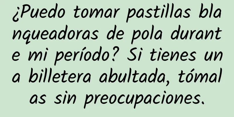 ¿Puedo tomar pastillas blanqueadoras de pola durante mi período? Si tienes una billetera abultada, tómalas sin preocupaciones.