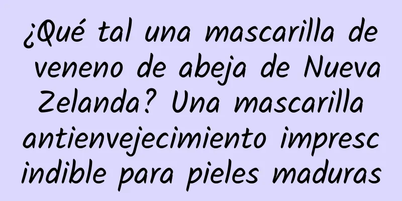 ¿Qué tal una mascarilla de veneno de abeja de Nueva Zelanda? Una mascarilla antienvejecimiento imprescindible para pieles maduras