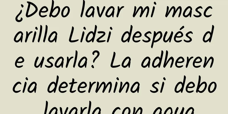 ¿Debo lavar mi mascarilla Lidzi después de usarla? La adherencia determina si debo lavarla con agua