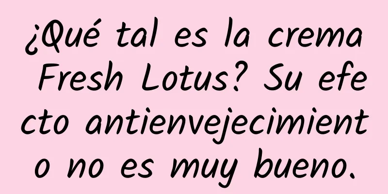 ¿Qué tal es la crema Fresh Lotus? Su efecto antienvejecimiento no es muy bueno.