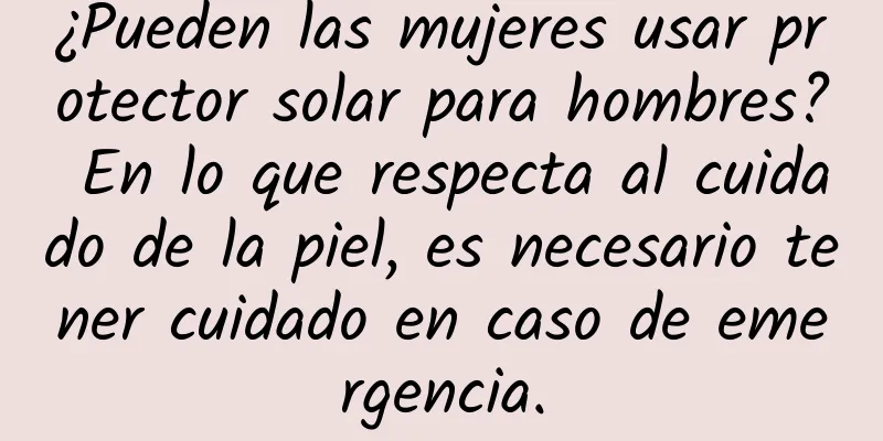 ¿Pueden las mujeres usar protector solar para hombres? En lo que respecta al cuidado de la piel, es necesario tener cuidado en caso de emergencia.