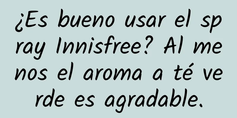 ¿Es bueno usar el spray Innisfree? Al menos el aroma a té verde es agradable.