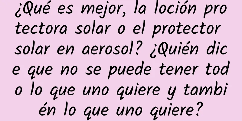 ¿Qué es mejor, la loción protectora solar o el protector solar en aerosol? ¿Quién dice que no se puede tener todo lo que uno quiere y también lo que uno quiere?