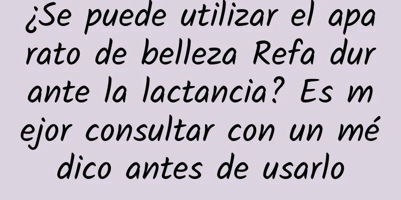 ¿Se puede utilizar el aparato de belleza Refa durante la lactancia? Es mejor consultar con un médico antes de usarlo