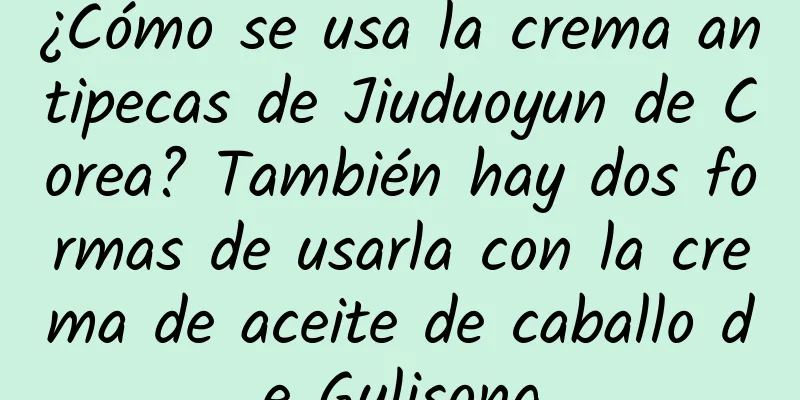 ¿Cómo se usa la crema antipecas de Jiuduoyun de Corea? También hay dos formas de usarla con la crema de aceite de caballo de Gulisong