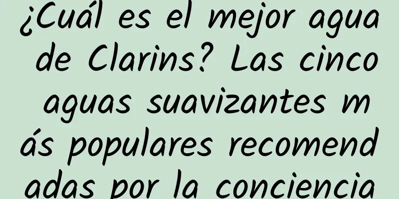 ¿Cuál es el mejor agua de Clarins? Las cinco aguas suavizantes más populares recomendadas por la conciencia