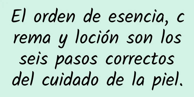 El orden de esencia, crema y loción son los seis pasos correctos del cuidado de la piel.