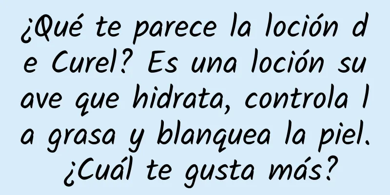 ¿Qué te parece la loción de Curel? Es una loción suave que hidrata, controla la grasa y blanquea la piel. ¿Cuál te gusta más?