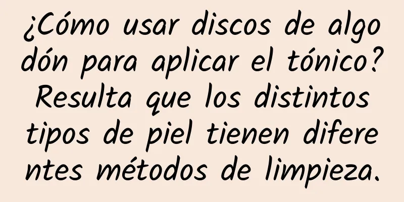 ¿Cómo usar discos de algodón para aplicar el tónico? Resulta que los distintos tipos de piel tienen diferentes métodos de limpieza.