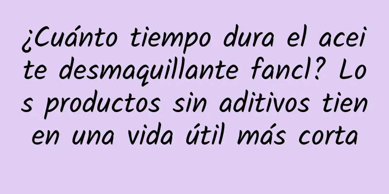 ¿Cuánto tiempo dura el aceite desmaquillante fancl? Los productos sin aditivos tienen una vida útil más corta