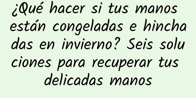 ¿Qué hacer si tus manos están congeladas e hinchadas en invierno? Seis soluciones para recuperar tus delicadas manos