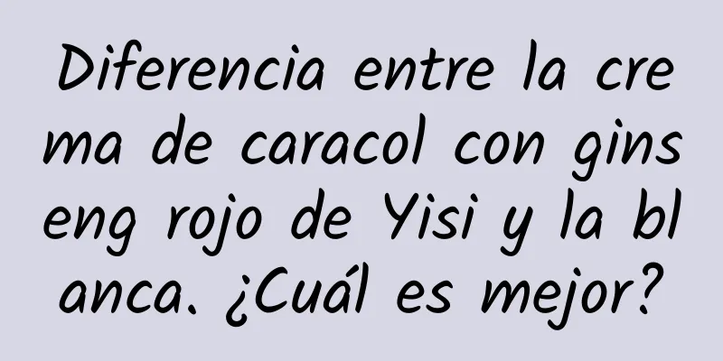 Diferencia entre la crema de caracol con ginseng rojo de Yisi y la blanca. ¿Cuál es mejor?