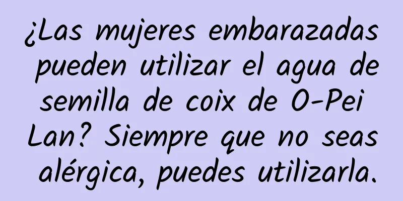 ¿Las mujeres embarazadas pueden utilizar el agua de semilla de coix de O-Pei Lan? Siempre que no seas alérgica, puedes utilizarla.