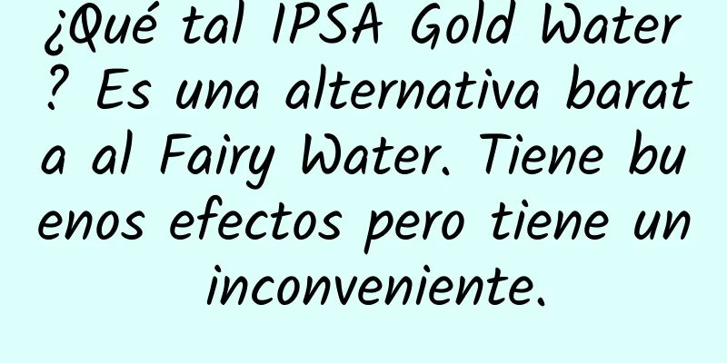 ¿Qué tal IPSA Gold Water? Es una alternativa barata al Fairy Water. Tiene buenos efectos pero tiene un inconveniente.