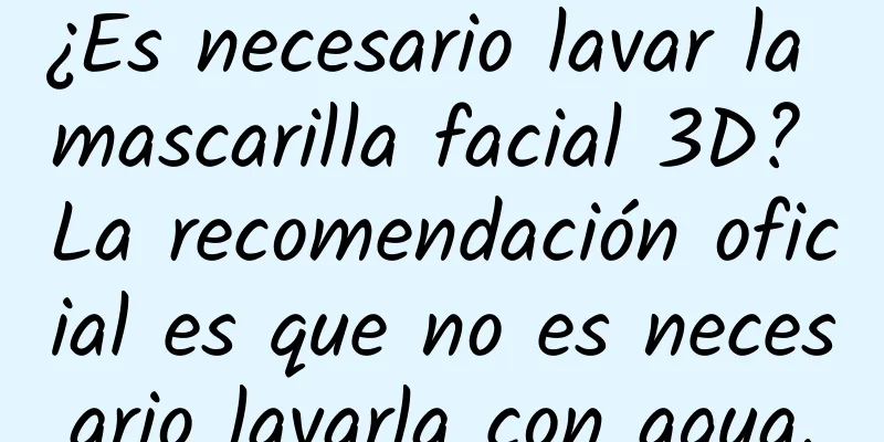 ¿Es necesario lavar la mascarilla facial 3D? La recomendación oficial es que no es necesario lavarla con agua.