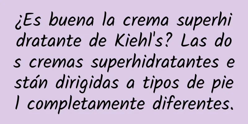 ¿Es buena la crema superhidratante de Kiehl's? Las dos cremas superhidratantes están dirigidas a tipos de piel completamente diferentes.