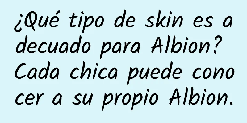 ¿Qué tipo de skin es adecuado para Albion? Cada chica puede conocer a su propio Albion.