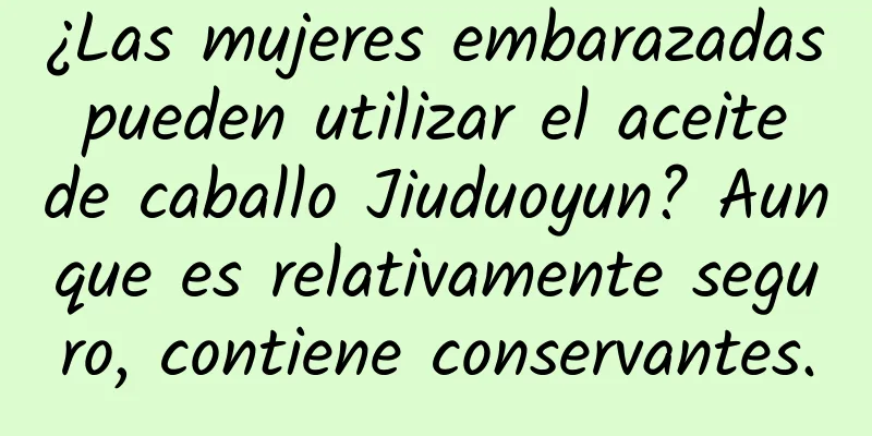 ¿Las mujeres embarazadas pueden utilizar el aceite de caballo Jiuduoyun? Aunque es relativamente seguro, contiene conservantes.