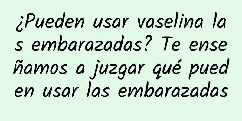 ¿Pueden usar vaselina las embarazadas? Te enseñamos a juzgar qué pueden usar las embarazadas