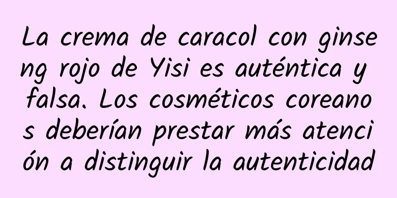 La crema de caracol con ginseng rojo de Yisi es auténtica y falsa. Los cosméticos coreanos deberían prestar más atención a distinguir la autenticidad