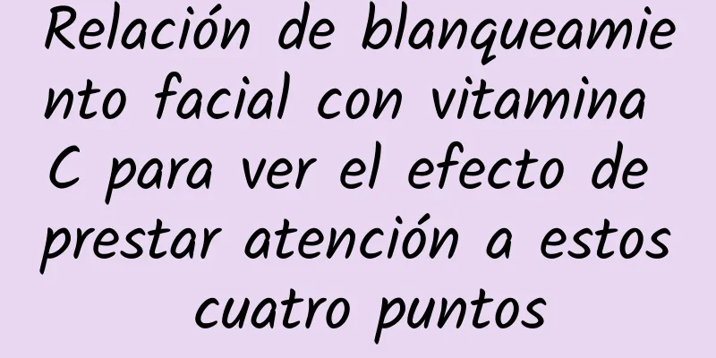 Relación de blanqueamiento facial con vitamina C para ver el efecto de prestar atención a estos cuatro puntos