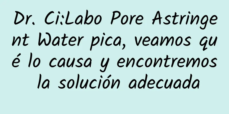 Dr. Ci:Labo Pore Astringent Water pica, veamos qué lo causa y encontremos la solución adecuada