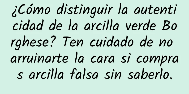 ¿Cómo distinguir la autenticidad de la arcilla verde Borghese? Ten cuidado de no arruinarte la cara si compras arcilla falsa sin saberlo.