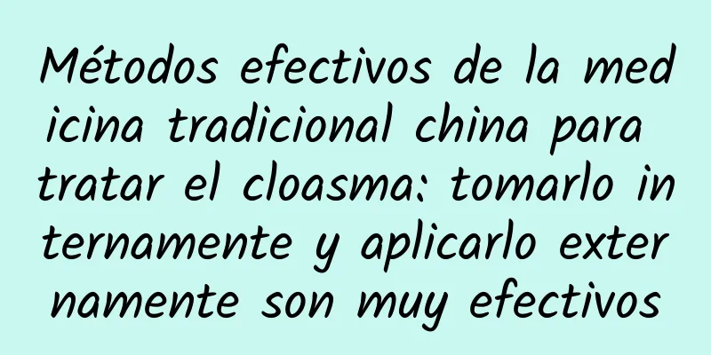 Métodos efectivos de la medicina tradicional china para tratar el cloasma: tomarlo internamente y aplicarlo externamente son muy efectivos