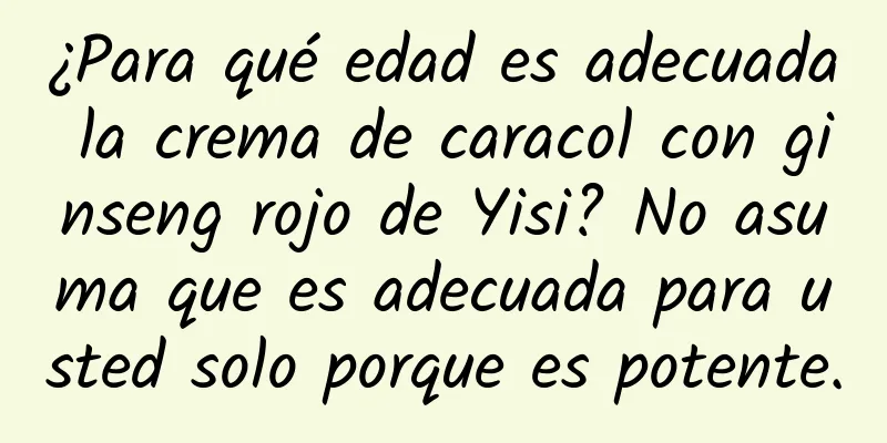 ¿Para qué edad es adecuada la crema de caracol con ginseng rojo de Yisi? No asuma que es adecuada para usted solo porque es potente.