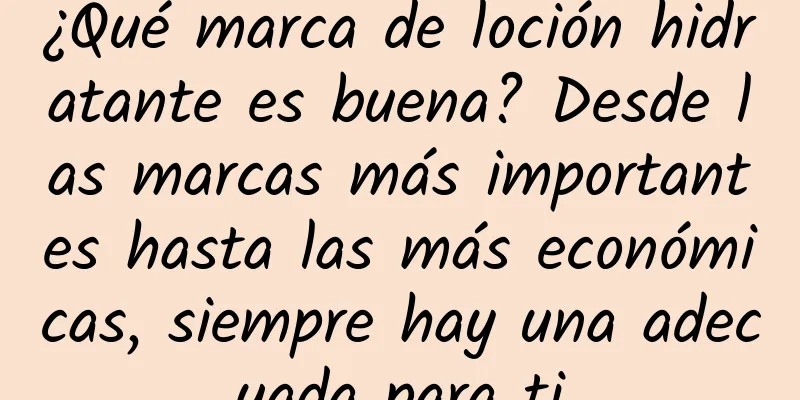 ¿Qué marca de loción hidratante es buena? Desde las marcas más importantes hasta las más económicas, siempre hay una adecuada para ti