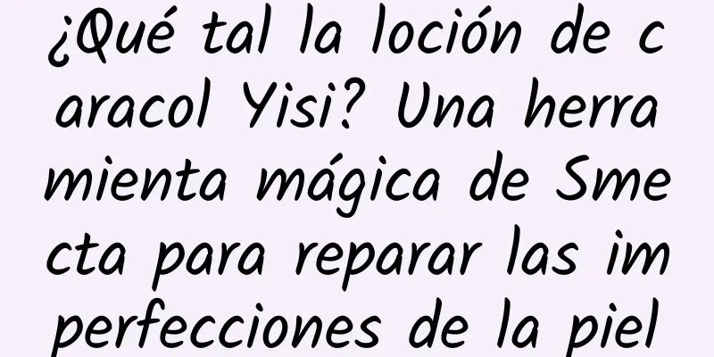 ¿Qué tal la loción de caracol Yisi? Una herramienta mágica de Smecta para reparar las imperfecciones de la piel