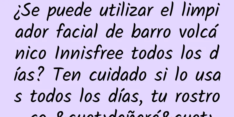 ¿Se puede utilizar el limpiador facial de barro volcánico Innisfree todos los días? Ten cuidado si lo usas todos los días, tu rostro se "dañará"