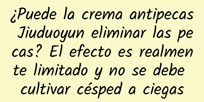 ¿Puede la crema antipecas Jiuduoyun eliminar las pecas? El efecto es realmente limitado y no se debe cultivar césped a ciegas