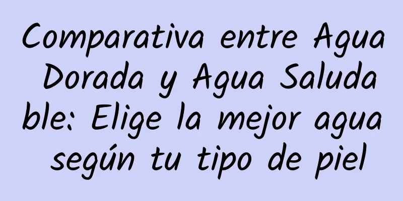 Comparativa entre Agua Dorada y Agua Saludable: Elige la mejor agua según tu tipo de piel