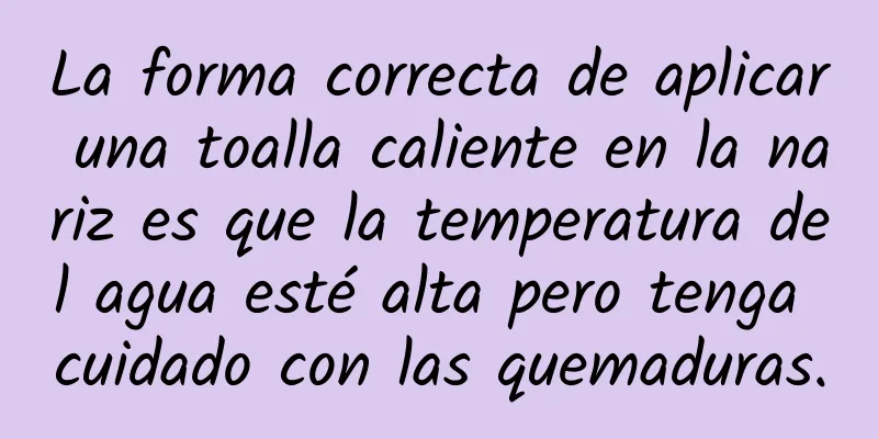 La forma correcta de aplicar una toalla caliente en la nariz es que la temperatura del agua esté alta pero tenga cuidado con las quemaduras.