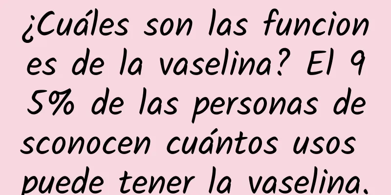 ¿Cuáles son las funciones de la vaselina? El 95% de las personas desconocen cuántos usos puede tener la vaselina.