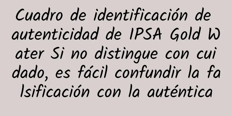 Cuadro de identificación de autenticidad de IPSA Gold Water Si no distingue con cuidado, es fácil confundir la falsificación con la auténtica