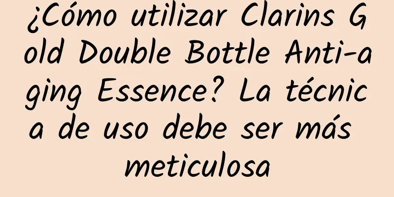 ¿Cómo utilizar Clarins Gold Double Bottle Anti-aging Essence? La técnica de uso debe ser más meticulosa