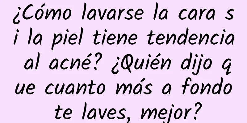 ¿Cómo lavarse la cara si la piel tiene tendencia al acné? ¿Quién dijo que cuanto más a fondo te laves, mejor?