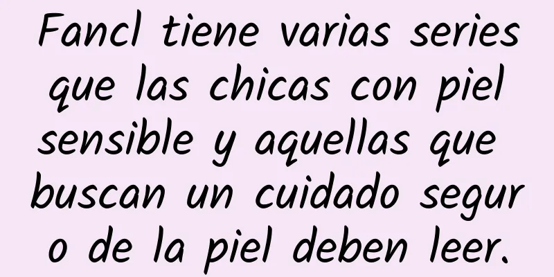 Fancl tiene varias series que las chicas con piel sensible y aquellas que buscan un cuidado seguro de la piel deben leer.