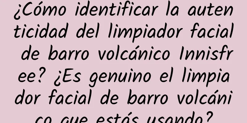 ¿Cómo identificar la autenticidad del limpiador facial de barro volcánico Innisfree? ¿Es genuino el limpiador facial de barro volcánico que estás usando?