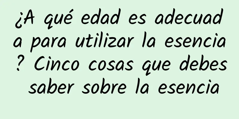 ¿A qué edad es adecuada para utilizar la esencia? Cinco cosas que debes saber sobre la esencia